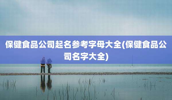 保健食品公司起名参考字母大全(保健食品公司名字大全)