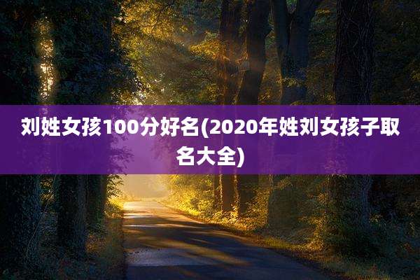 刘姓女孩100分好名(2020年姓刘女孩子取名大全)