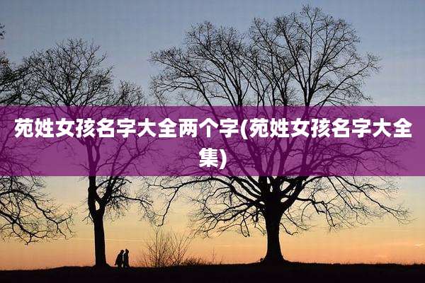 苑姓女孩名字大全两个字(苑姓女孩名字大全集)