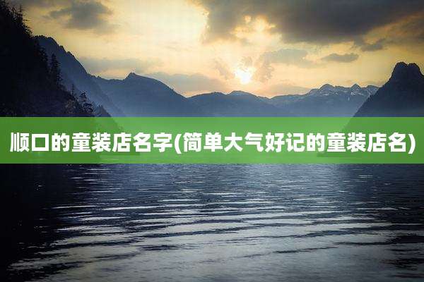顺口的童装店名字(简单大气好记的童装店名)