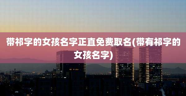 带祁字的女孩名字正直免费取名(带有祁字的女孩名字)