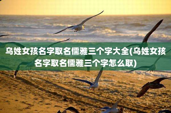 乌姓女孩名字取名儒雅三个字大全(乌姓女孩名字取名儒雅三个字怎么取)
