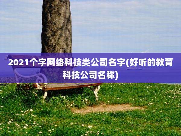 2021个字网络科技类公司名字(好听的教育科技公司名称)