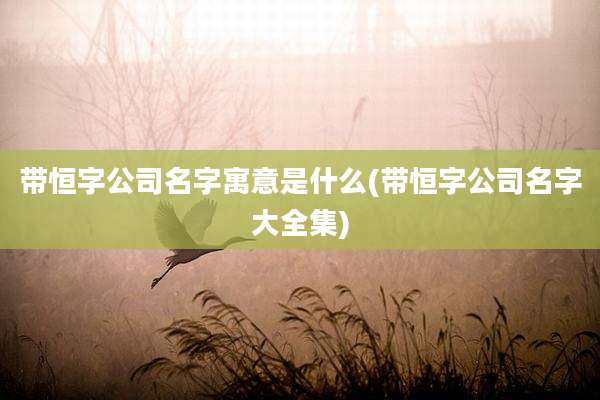 带恒字公司名字寓意是什么(带恒字公司名字大全集)