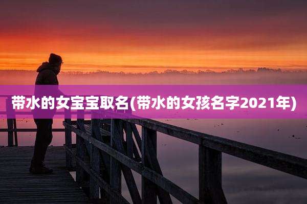 带水的女宝宝取名(带水的女孩名字2021年)