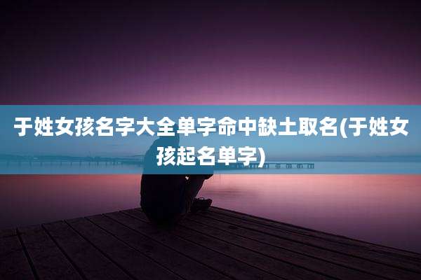 于姓女孩名字大全单字命中缺土取名(于姓女孩起名单字)