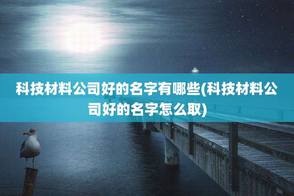 科技材料公司好的名字有哪些(科技材料公司好的名字怎么取)