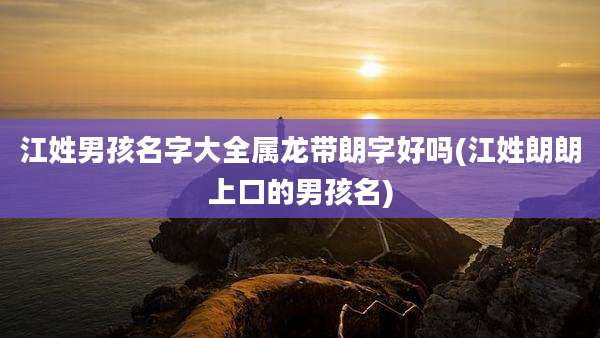 江姓男孩名字大全属龙带朗字好吗(江姓朗朗上口的男孩名)