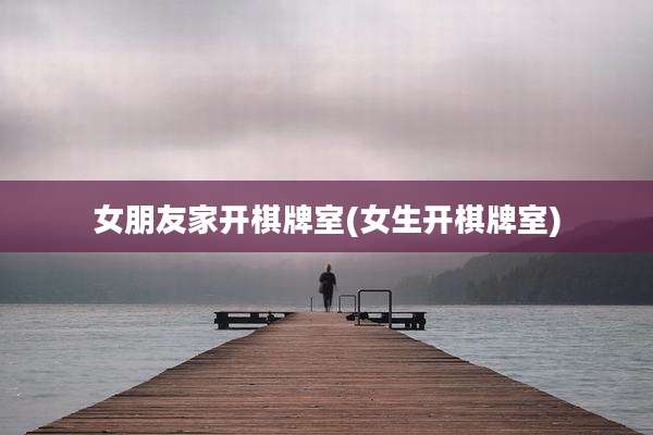 女朋友家开棋牌室(女生开棋牌室)