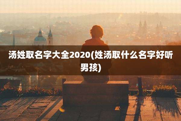 汤姓取名字大全2020(姓汤取什么名字好听男孩)
