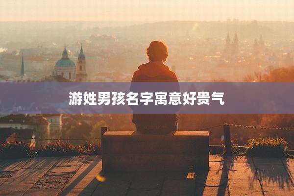 游姓男孩名字寓意好贵气