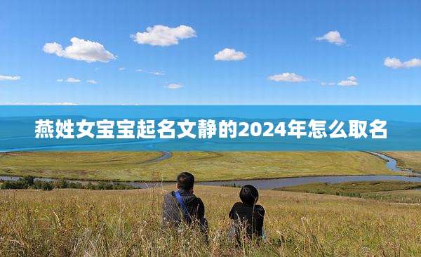 燕姓女宝宝起名文静的2024年怎么取名
