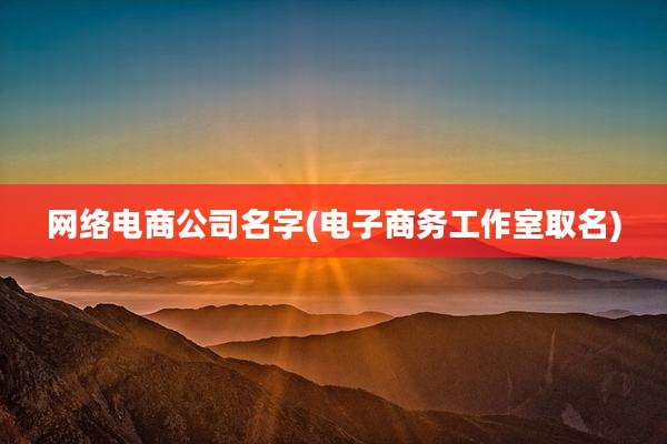 网络电商公司名字(电子商务工作室取名)