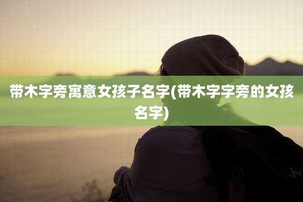 带木字旁寓意女孩子名字(带木字字旁的女孩名字)