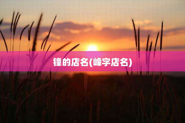 锋的店名(峰字店名)