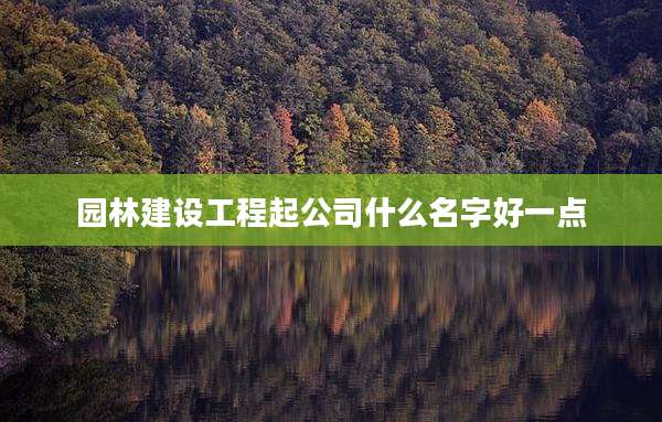园林建设工程起公司什么名字好一点