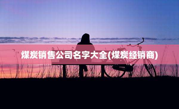 煤炭销售公司名字大全(煤炭经销商)