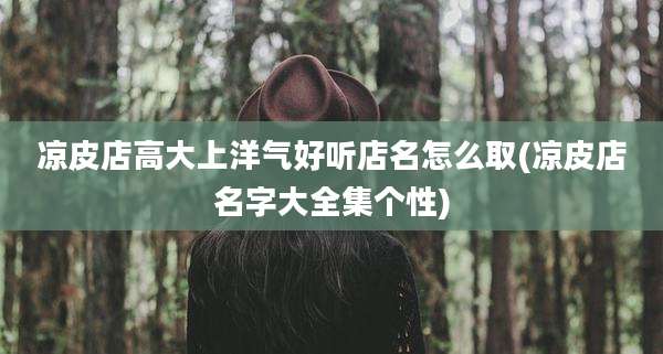 凉皮店高大上洋气好听店名怎么取(凉皮店名字大全集个性)
