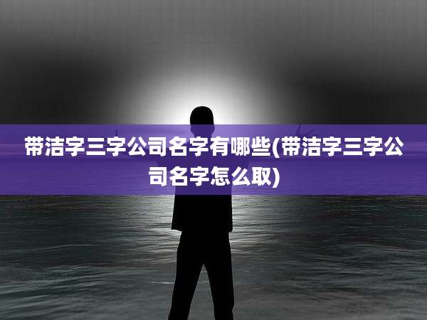 带洁字三字公司名字有哪些(带洁字三字公司名字怎么取)