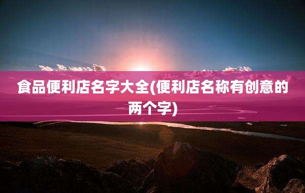 食品便利店名字大全(便利店名称有创意的两个字)