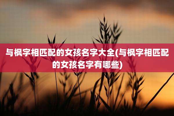 与枫字相匹配的女孩名字大全(与枫字相匹配的女孩名字有哪些)