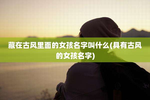 藏在古风里面的女孩名字叫什么(具有古风的女孩名字)