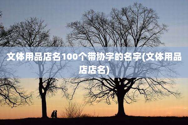 文体用品店名100个带协字的名字(文体用品店店名)