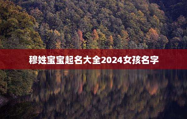 穆姓宝宝起名大全2024女孩名字
