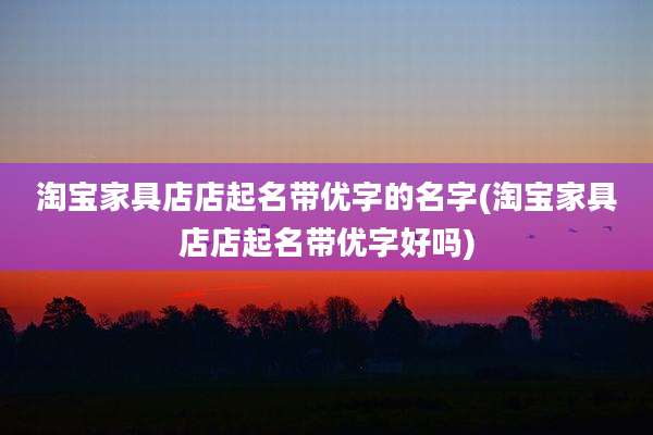 淘宝家具店店起名带优字的名字(淘宝家具店店起名带优字好吗)