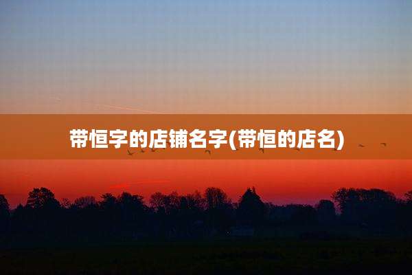带恒字的店铺名字(带恒的店名)