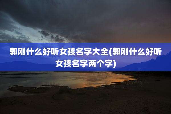 郭刚什么好听女孩名字大全(郭刚什么好听女孩名字两个字)