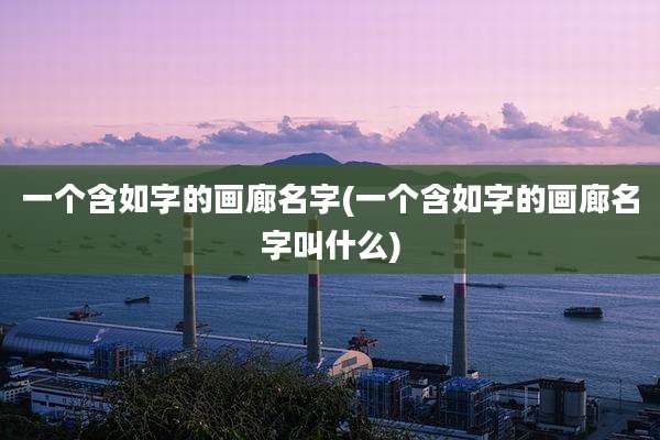 一个含如字的画廊名字(一个含如字的画廊名字叫什么)