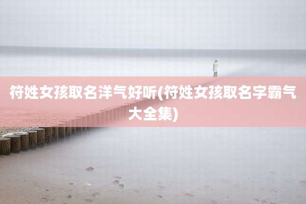 符姓女孩取名洋气好听(符姓女孩取名字霸气大全集)