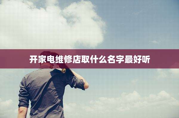 开家电维修店取什么名字最好听