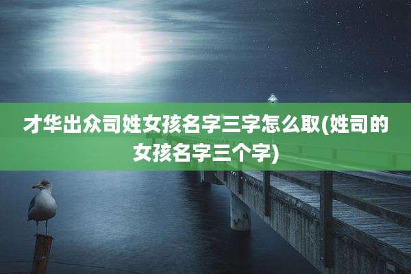 才华出众司姓女孩名字三字怎么取(姓司的女孩名字三个字)