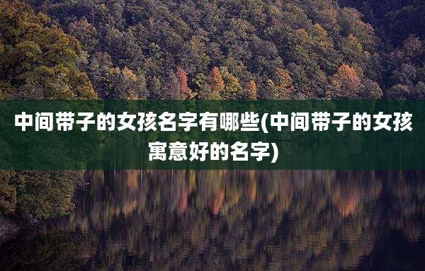 中间带子的女孩名字有哪些(中间带子的女孩寓意好的名字)