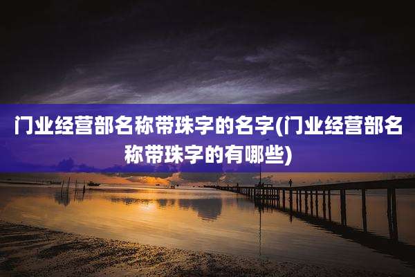 门业经营部名称带珠字的名字(门业经营部名称带珠字的有哪些)
