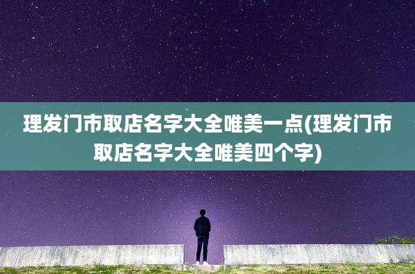 理发门市取店名字大全唯美一点(理发门市取店名字大全唯美四个字)