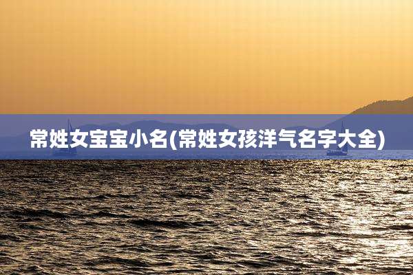 常姓女宝宝小名(常姓女孩洋气名字大全)