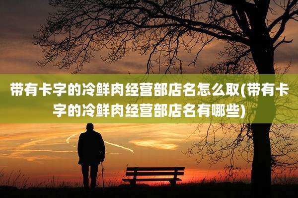 带有卡字的冷鲜肉经营部店名怎么取(带有卡字的冷鲜肉经营部店名有哪些)