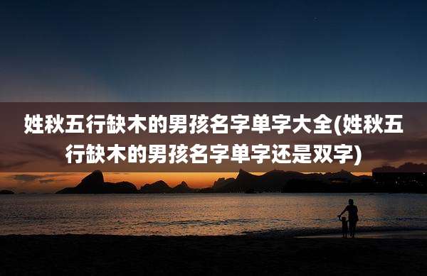 姓秋五行缺木的男孩名字单字大全(姓秋五行缺木的男孩名字单字还是双字)