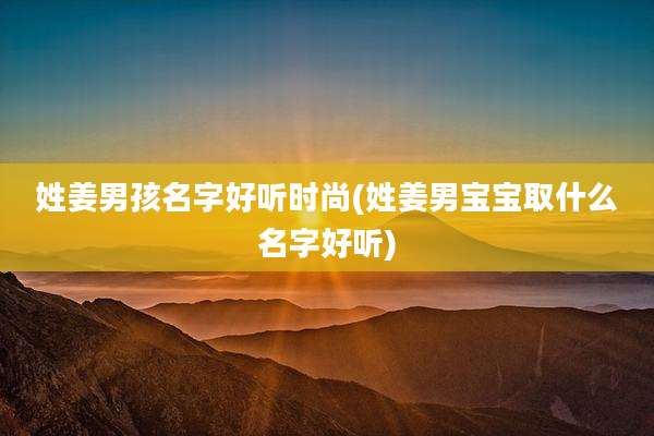 姓姜男孩名字好听时尚(姓姜男宝宝取什么名字好听)