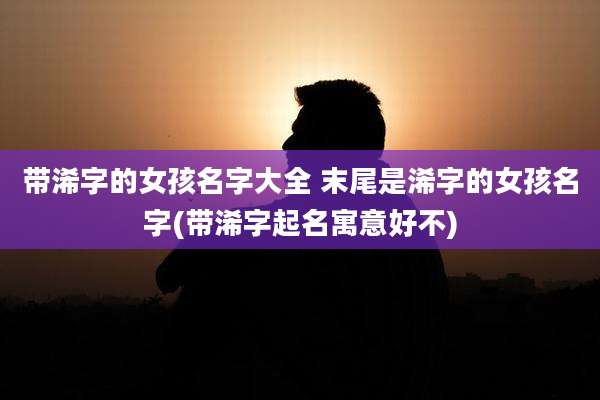 带浠字的女孩名字大全 末尾是浠字的女孩名字(带浠字起名寓意好不)