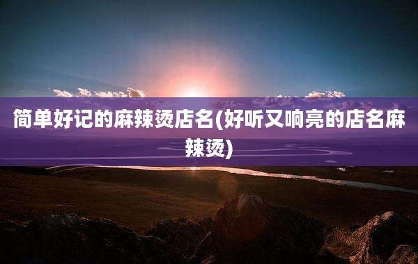 简单好记的麻辣烫店名(好听又响亮的店名麻辣烫)