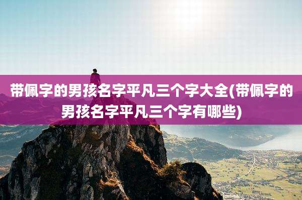 带佩字的男孩名字平凡三个字大全(带佩字的男孩名字平凡三个字有哪些)