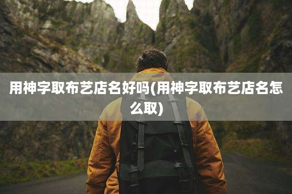 用神字取布艺店名好吗(用神字取布艺店名怎么取)