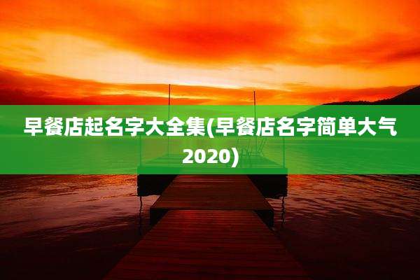 早餐店起名字大全集(早餐店名字简单大气2020)