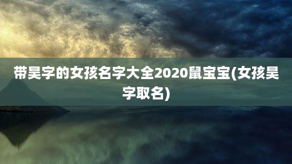 带昊字的女孩名字大全2020鼠宝宝(女孩昊字取名)