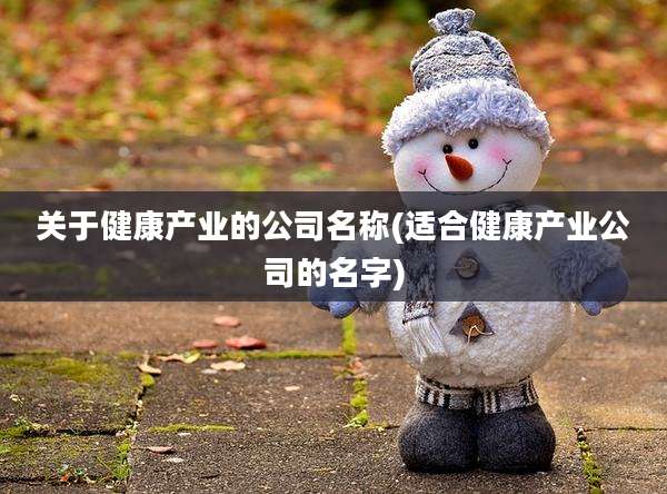关于健康产业的公司名称(适合健康产业公司的名字)