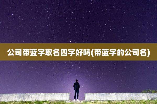公司带蓝字取名四字好吗(带蓝字的公司名)